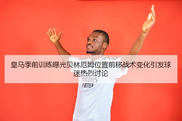 皇马季前训练曝光贝林厄姆位置前移战术变化引发球迷热烈讨论